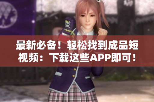 最新必备！轻松找到成品短视频：下载这些APP即可！