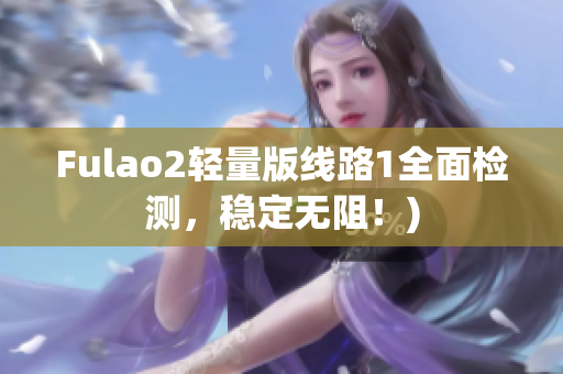 Fulao2轻量版线路1全面检测，稳定无阻！)
