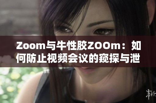 Zoom与牛性胶ZOOm：如何防止视频会议的窥探与泄露