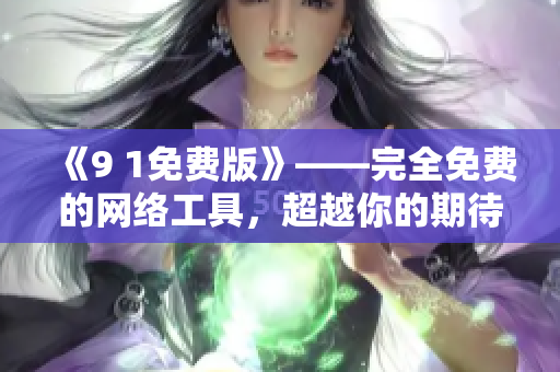 《9 1免费版》——完全免费的网络工具，超越你的期待！