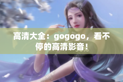 高清大全：gogogo，看不停的高清影音！