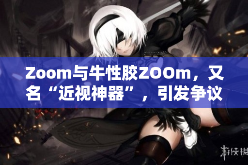 Zoom与牛性胶ZOOm，又名“近视神器”，引发争议
