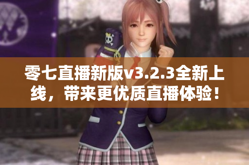 零七直播新版v3.2.3全新上线，带来更优质直播体验！