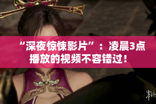 “深夜惊悚影片”：凌晨3点播放的视频不容错过！