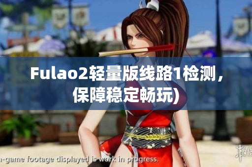 Fulao2轻量版线路1检测，保障稳定畅玩)
