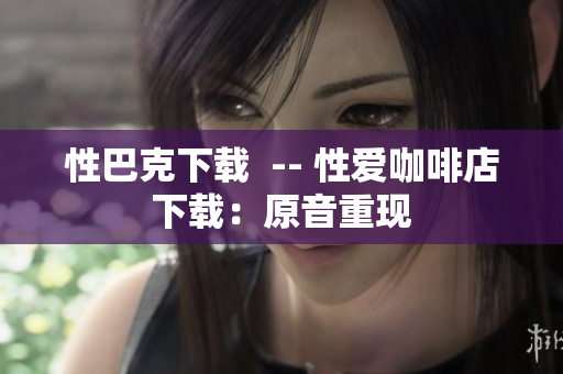 性巴克下载  -- 性爱咖啡店下载：原音重现