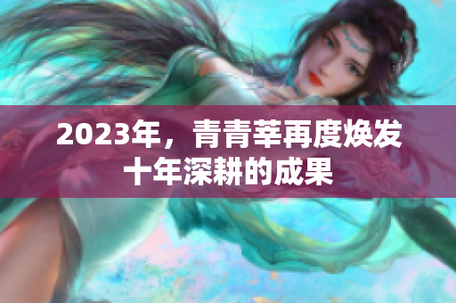 2023年，青青莘再度焕发十年深耕的成果