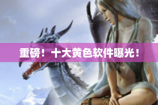 重磅！十大黄色软件曝光！