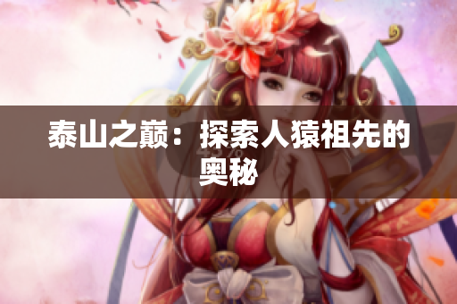 泰山之巅：探索人猿祖先的奥秘