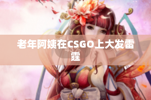 老年阿姨在CSGO上大发雷霆