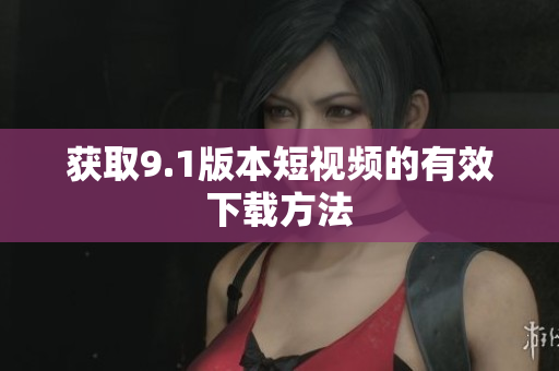 获取9.1版本短视频的有效下载方法