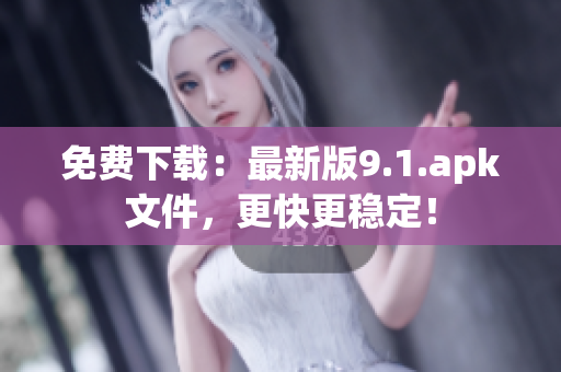 免费下载：最新版9.1.apk文件，更快更稳定！