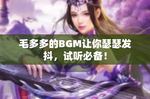 毛多多的BGM让你瑟瑟发抖，试听必备！
