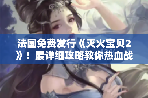 法国免费发行《灭火宝贝2》！最详细攻略教你热血战斗