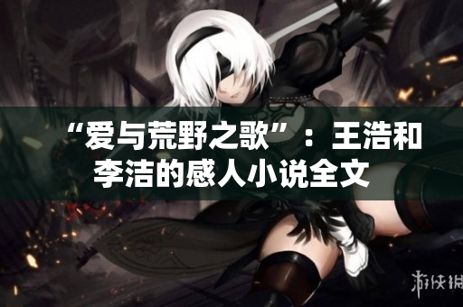 “爱与荒野之歌”：王浩和李洁的感人小说全文