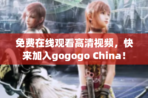 免费在线观看高清视频，快来加入gogogo China！