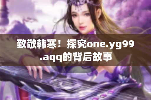 致敬韩寒！探究one.yg99.aqq的背后故事