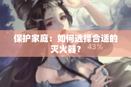 保护家庭：如何选择合适的灭火器？