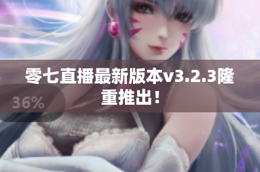 零七直播最新版本v3.2.3隆重推出！