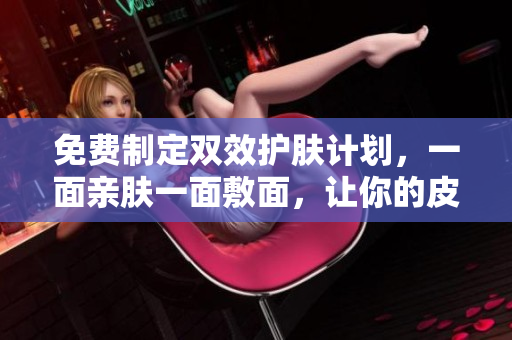 免费制定双效护肤计划，一面亲肤一面敷面，让你的皮肤焕然一新！