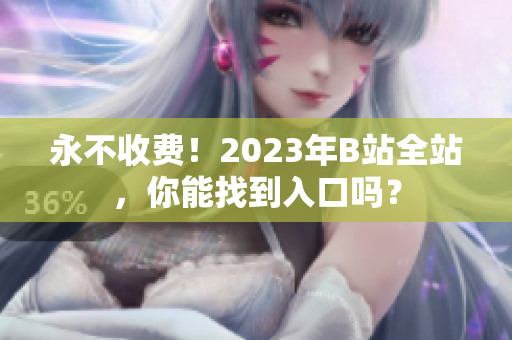 永不收费！2023年B站全站，你能找到入口吗？