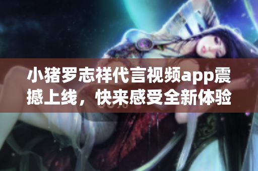小猪罗志祥代言视频app震撼上线，快来感受全新体验！