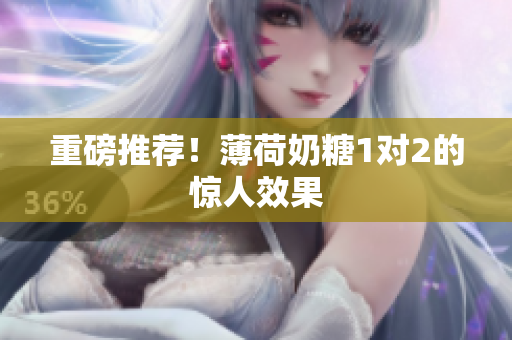 重磅推荐！薄荷奶糖1对2的惊人效果