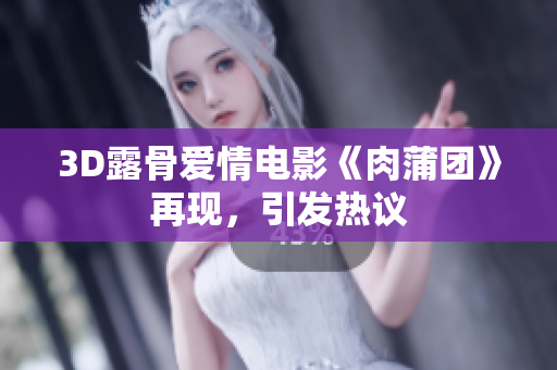 3D露骨爱情电影《肉蒲团》再现，引发热议