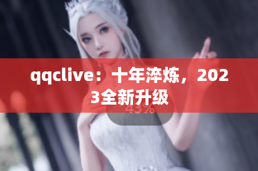 qqclive：十年淬炼，2023全新升级