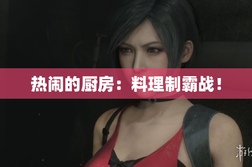 热闹的厨房：料理制霸战！