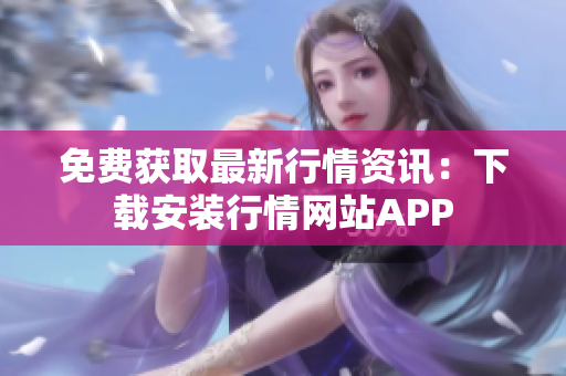 免费获取最新行情资讯：下载安装行情网站APP