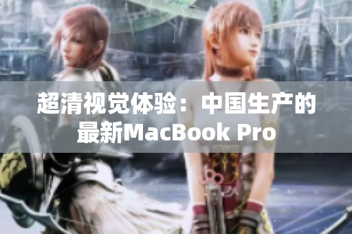超清视觉体验：中国生产的最新MacBook Pro