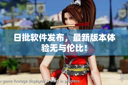 日批软件发布，最新版本体验无与伦比！