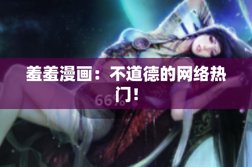 羞羞漫画：不道德的网络热门！