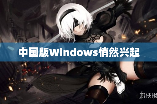 中国版Windows悄然兴起