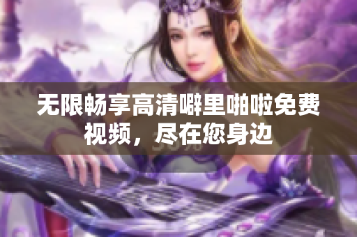 无限畅享高清噼里啪啦免费视频，尽在您身边