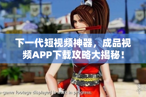 下一代短视频神器，成品视频APP下载攻略大揭秘！