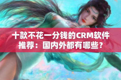 十款不花一分钱的CRM软件推荐：国内外都有哪些？