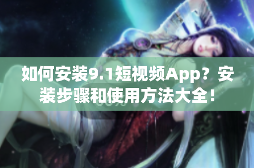 如何安装9.1短视频App？安装步骤和使用方法大全！