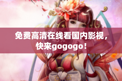 免费高清在线看国内影视，快来gogogo！