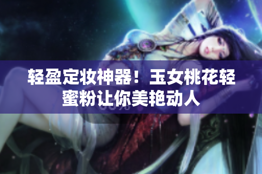 轻盈定妆神器！玉女桃花轻蜜粉让你美艳动人