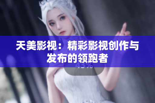 天美影视：精彩影视创作与发布的领跑者