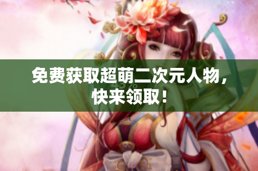 免费获取超萌二次元人物，快来领取！