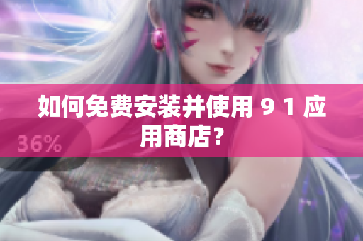 如何免费安装并使用 9 1 应用商店？