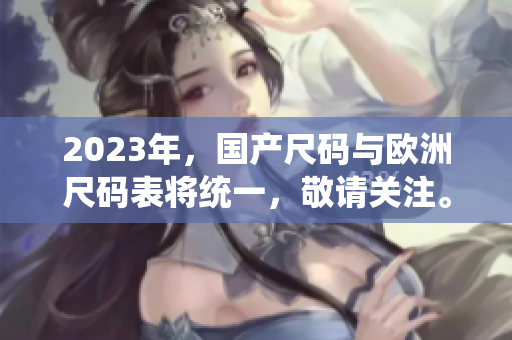 2023年，国产尺码与欧洲尺码表将统一，敬请关注。