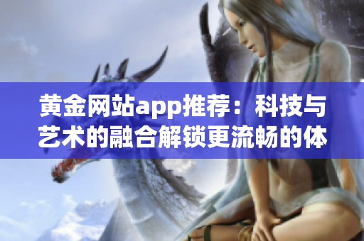 黄金网站app推荐：科技与艺术的融合解锁更流畅的体验