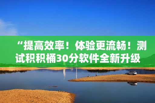 “提高效率！体验更流畅！测试积积桶30分软件全新升级”