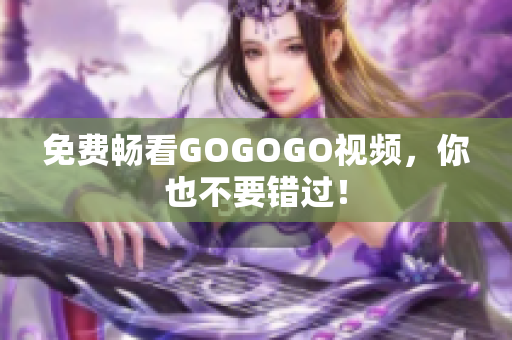 免费畅看GOGOGO视频，你也不要错过！
