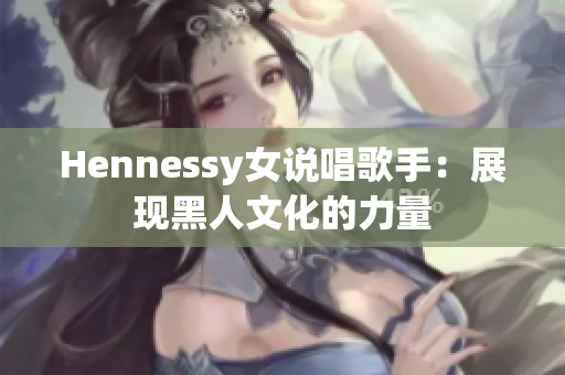 Hennessy女说唱歌手：展现黑人文化的力量