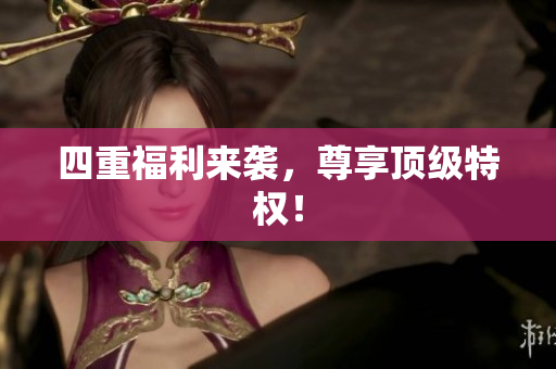 四重福利来袭，尊享顶级特权！